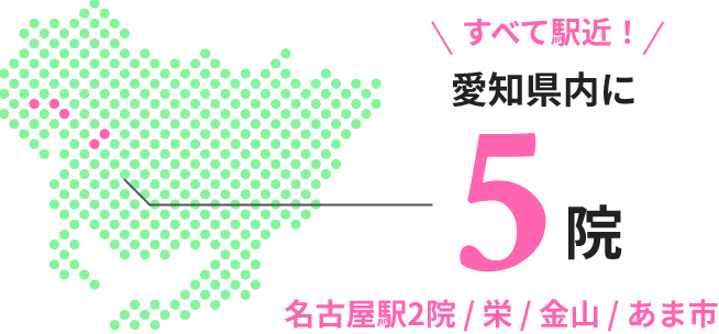すべて駅近！ 愛知県内に 5院 名古屋2院/栄/金山/あま市